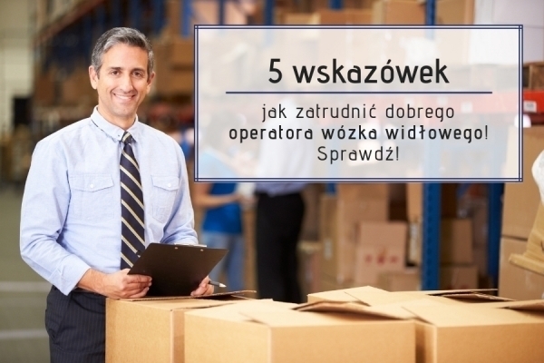 5 wskazówek jak zatrudnić dobrego operatora wózka widłowego - sprawdź